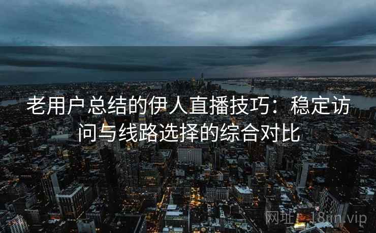 老用户总结的伊人直播技巧：稳定访问与线路选择的综合对比