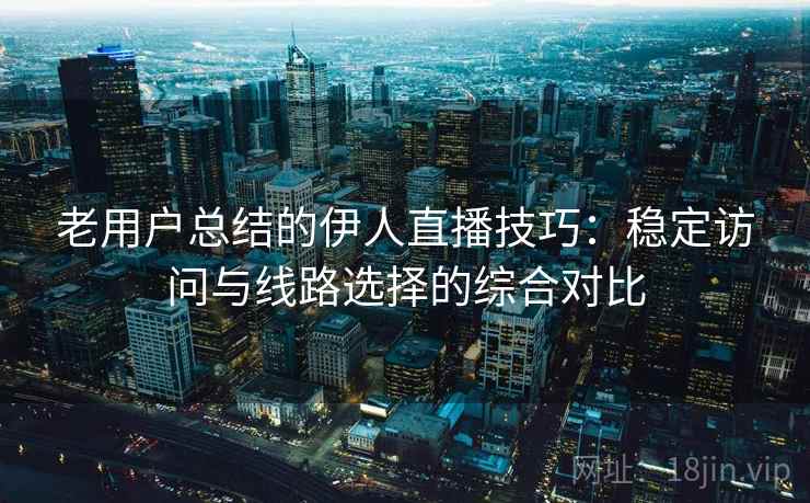 老用户总结的伊人直播技巧：稳定访问与线路选择的综合对比