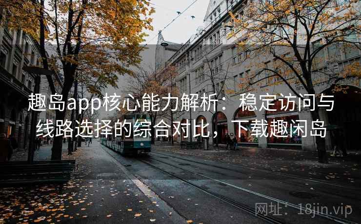 趣岛app核心能力解析：稳定访问与线路选择的综合对比，下载趣闲岛