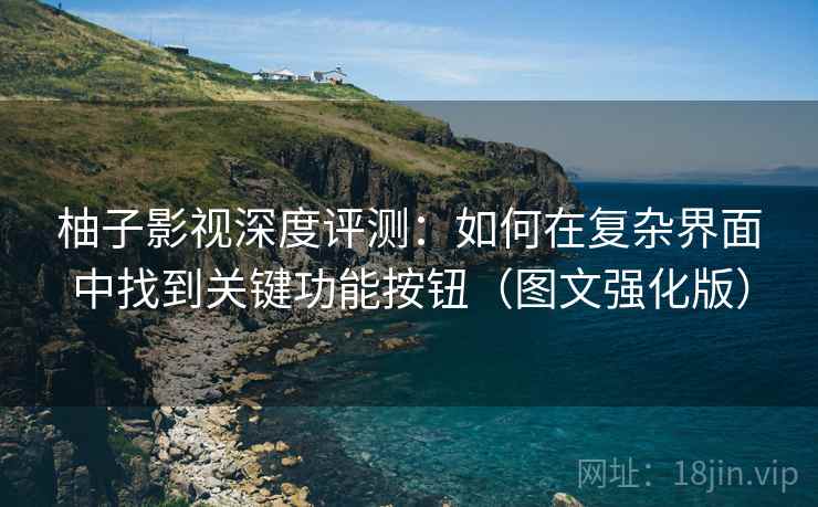 柚子影视深度评测：如何在复杂界面中找到关键功能按钮（图文强化版）