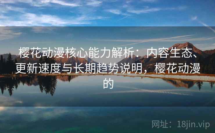 樱花动漫核心能力解析：内容生态、更新速度与长期趋势说明，樱花动漫的