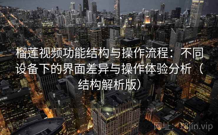 榴莲视频功能结构与操作流程：不同设备下的界面差异与操作体验分析（结构解析版）