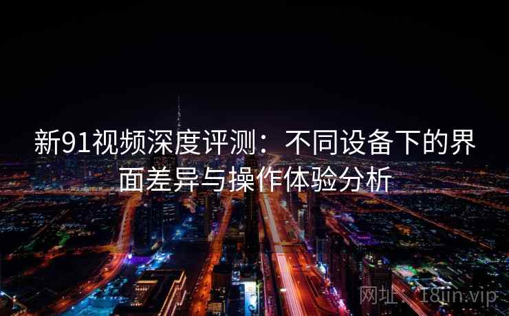 新91视频深度评测:不同设备下的界面差异与操作体验分析 新91视频深度评测:不同设备下的界面差异与操作体验分析