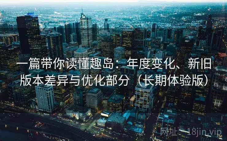 一篇带你读懂趣岛：年度变化、新旧版本差异与优化部分（长期体验版）