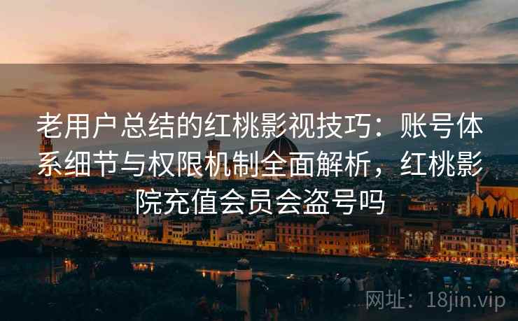 老用户总结的红桃影视技巧：账号体系细节与权限机制全面解析，红桃影院充值会员会盗号吗
