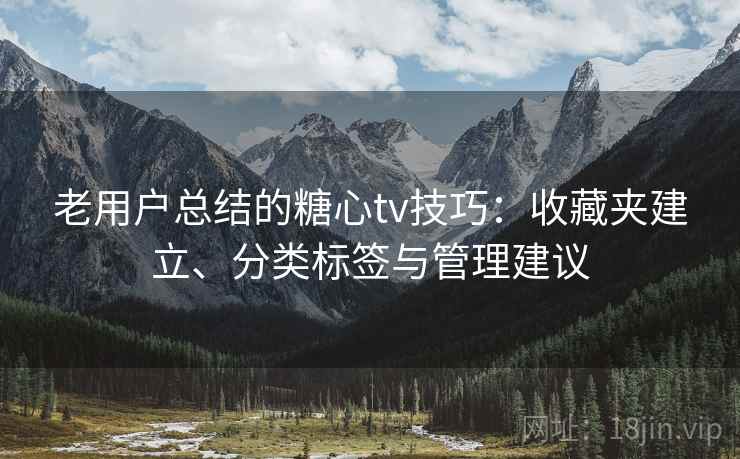 老用户总结的糖心tv技巧：收藏夹建立、分类标签与管理建议
