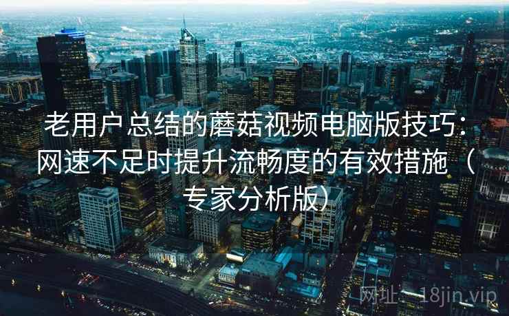 老用户总结的蘑菇视频电脑版技巧:网速不足时提升流畅度的有效措施(专家分析版)