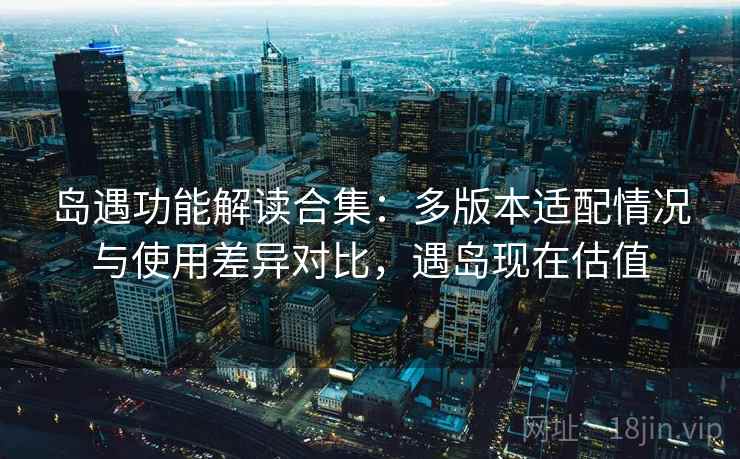 岛遇功能解读合集：多版本适配情况与使用差异对比，遇岛现在估值