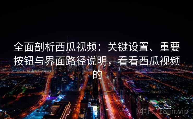 全面剖析西瓜视频：关键设置、重要按钮与界面路径说明，看看西瓜视频的