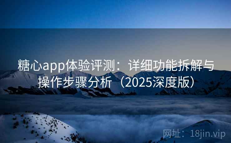 糖心app体验评测：详细功能拆解与操作步骤分析（2025深度版）