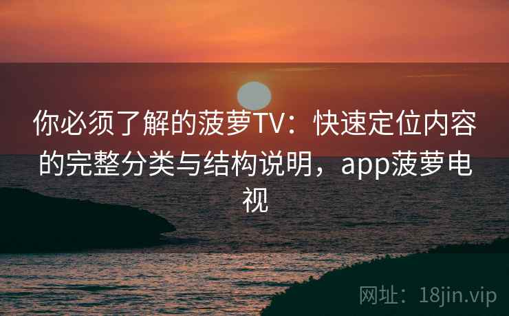 你必须了解的菠萝TV：快速定位内容的完整分类与结构说明，app菠萝电视