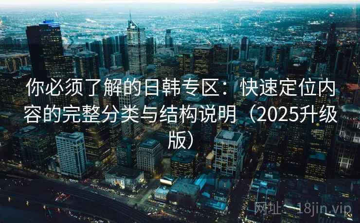 你必须了解的日韩专区：快速定位内容的完整分类与结构说明（2025升级版）