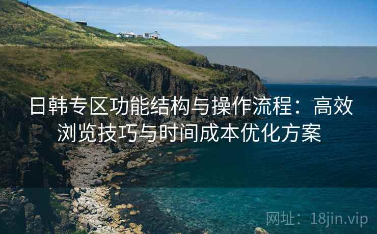 日韩专区功能结构与操作流程：高效浏览技巧与时间成本优化方案