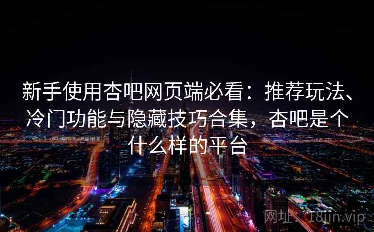 新手使用杏吧网页端必看：推荐玩法、冷门功能与隐藏技巧合集，杏吧是个什么样的平台