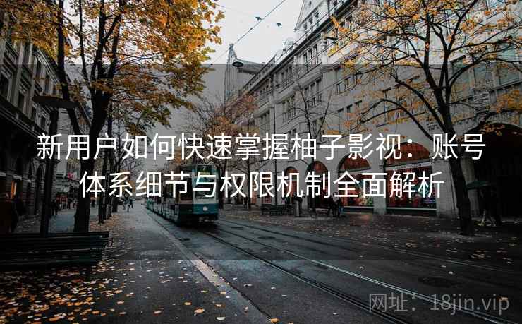 新用户如何快速掌握柚子影视：账号体系细节与权限机制全面解析
