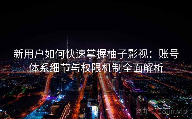 新用户如何快速掌握柚子影视:账号体系细节与权限机制全面解析 新用户如何快速掌握柚子影视:账号体系细节与权限机制全面解析