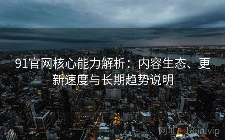 91官网核心能力解析：内容生态、更新速度与长期趋势说明