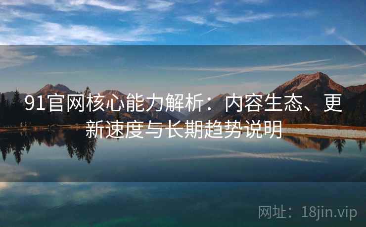 91官网核心能力解析：内容生态、更新速度与长期趋势说明