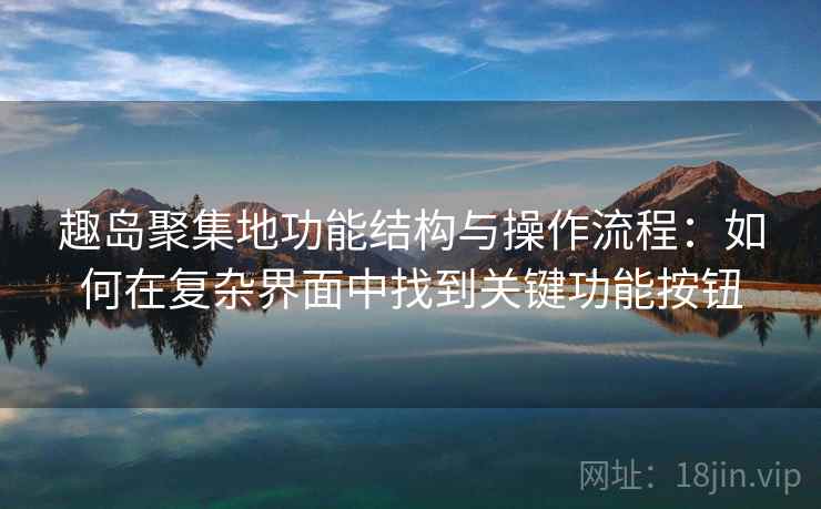 趣岛聚集地功能结构与操作流程:如何在复杂界面中找到关键功能按钮 趣岛聚集地功能结构与操作流程:如何在复杂界面中找到关键功能按钮