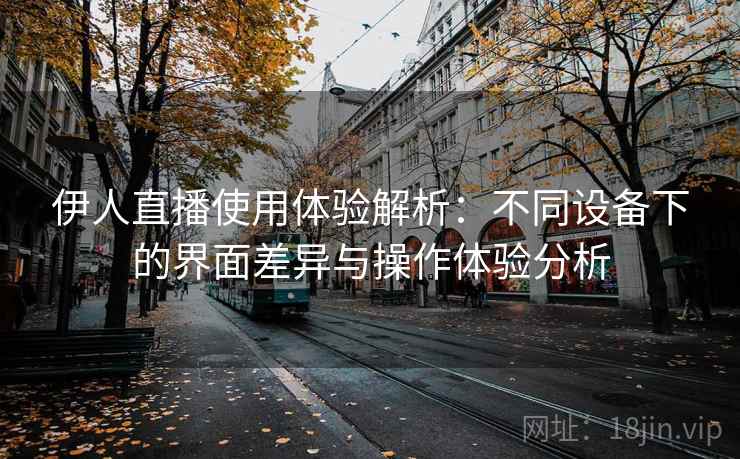 伊人直播使用体验解析：不同设备下的界面差异与操作体验分析