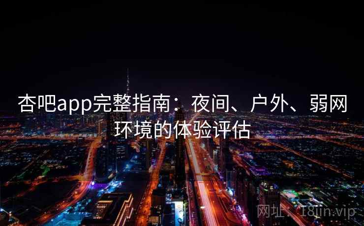 杏吧app完整指南：夜间、户外、弱网环境的体验评估
