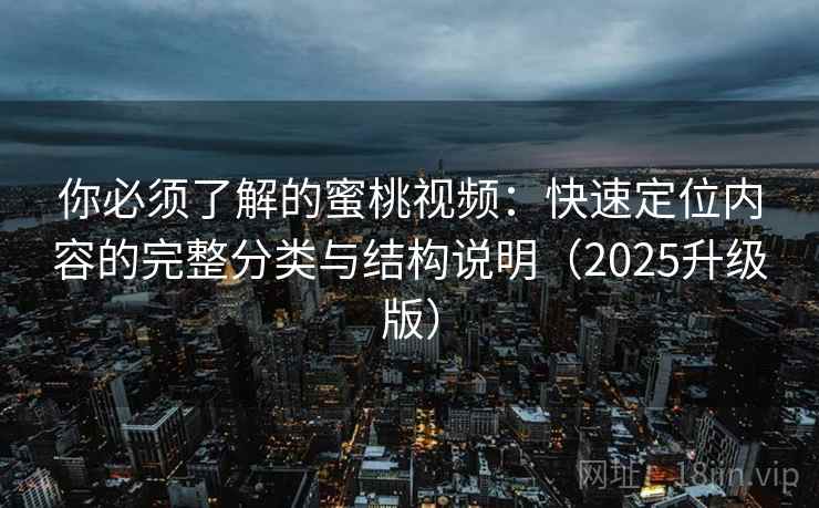 你必须了解的蜜桃视频:快速定位内容的完整分类与结构说明(2025升级版) 你必须了解的蜜桃视频:快速定位内容的完整分类与结构说明(2025升级版)