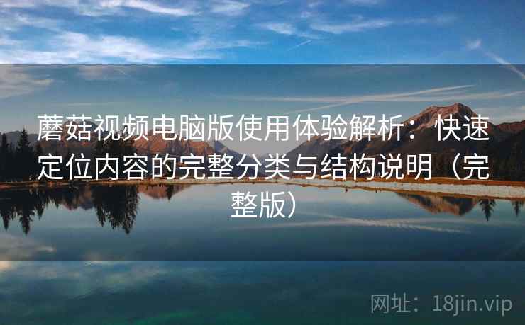 蘑菇视频电脑版使用体验解析：快速定位内容的完整分类与结构说明（完整版）