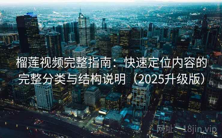 榴莲视频完整指南：快速定位内容的完整分类与结构说明（2025升级版）