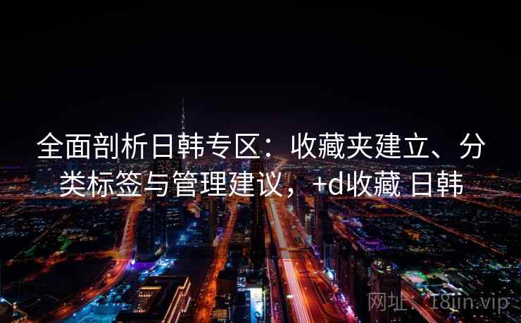 全面剖析日韩专区:收藏夹建立、分类标签与管理建议,+d收藏 日韩 全面剖析日韩专区:收藏夹建立、分类标签与管理建议,+d收藏 日韩