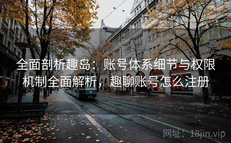 全面剖析趣岛：账号体系细节与权限机制全面解析，趣聊账号怎么注册