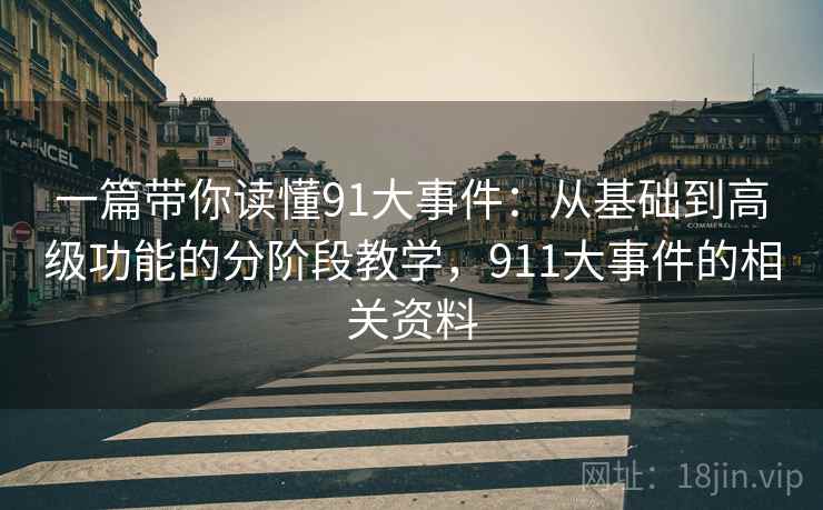 一篇带你读懂91大事件：从基础到高级功能的分阶段教学，911大事件的相关资料