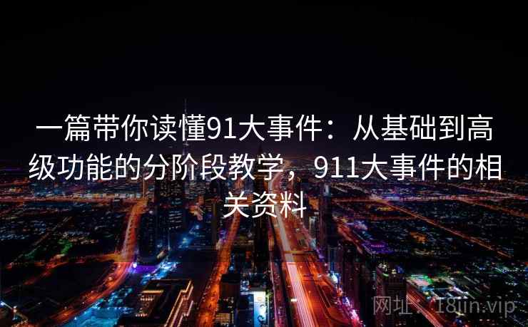 一篇带你读懂91大事件：从基础到高级功能的分阶段教学，911大事件的相关资料