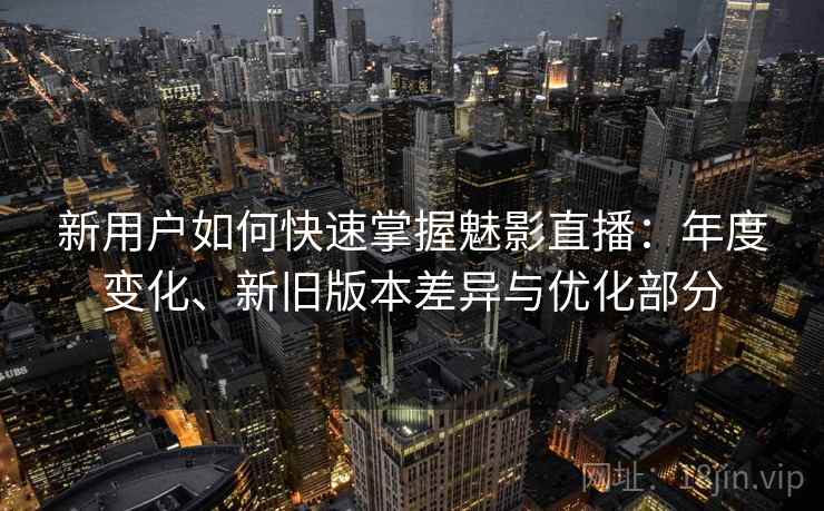 新用户如何快速掌握魅影直播：年度变化、新旧版本差异与优化部分