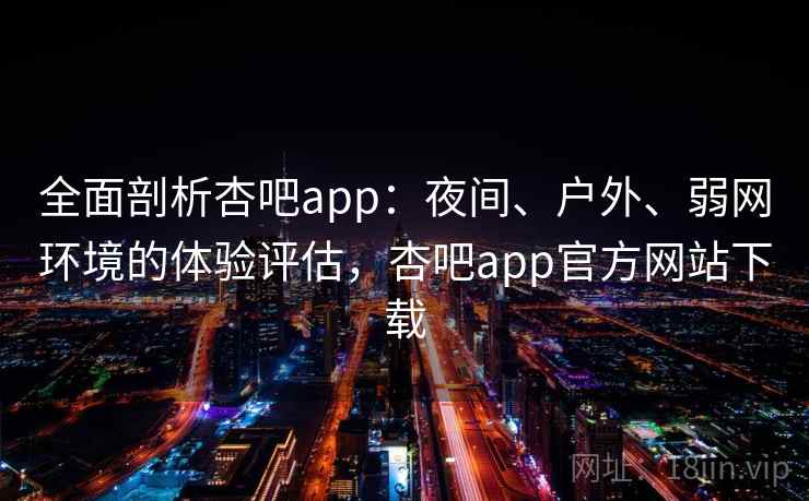 全面剖析杏吧app:夜间、户外、弱网环境的体验评估,杏吧app官方网站下载 全面剖析杏吧app:夜间、户外、弱网环境的体验评估,杏吧app官方网站下载