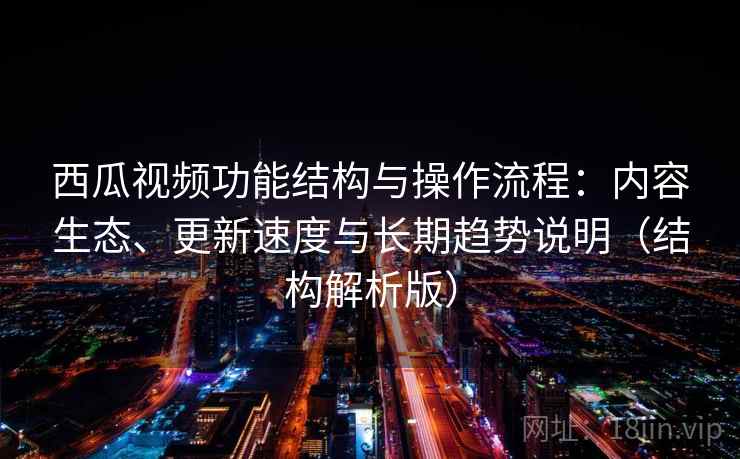 西瓜视频功能结构与操作流程：内容生态、更新速度与长期趋势说明（结构解析版）