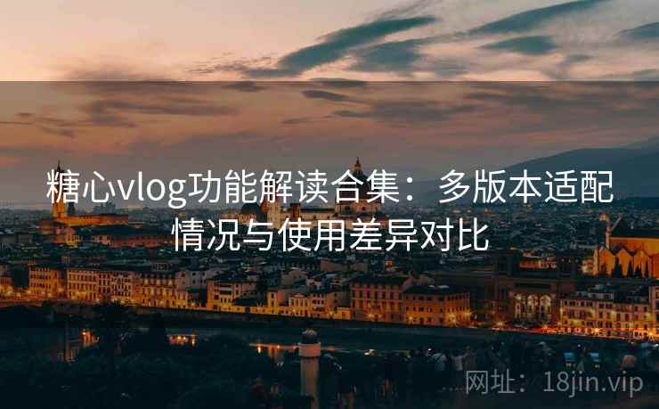 糖心vlog功能解读合集：多版本适配情况与使用差异对比
