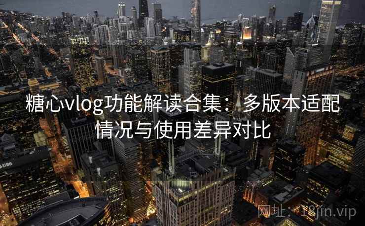 糖心vlog功能解读合集：多版本适配情况与使用差异对比