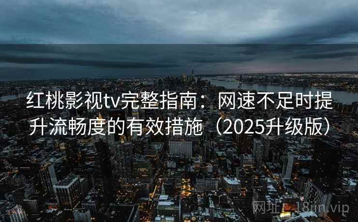 红桃影视tv完整指南：网速不足时提升流畅度的有效措施（2025升级版）
