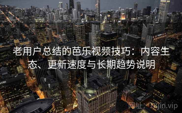 老用户总结的芭乐视频技巧：内容生态、更新速度与长期趋势说明
