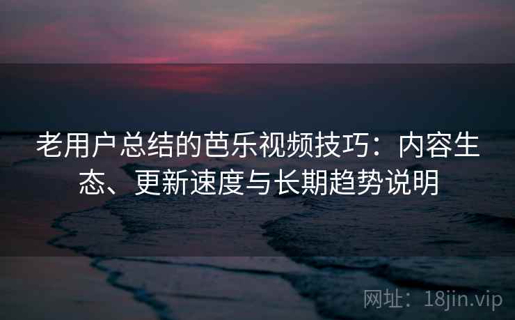 老用户总结的芭乐视频技巧：内容生态、更新速度与长期趋势说明