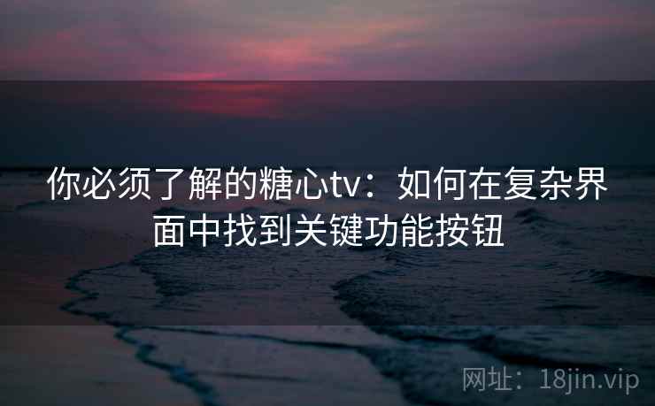 你必须了解的糖心tv：如何在复杂界面中找到关键功能按钮