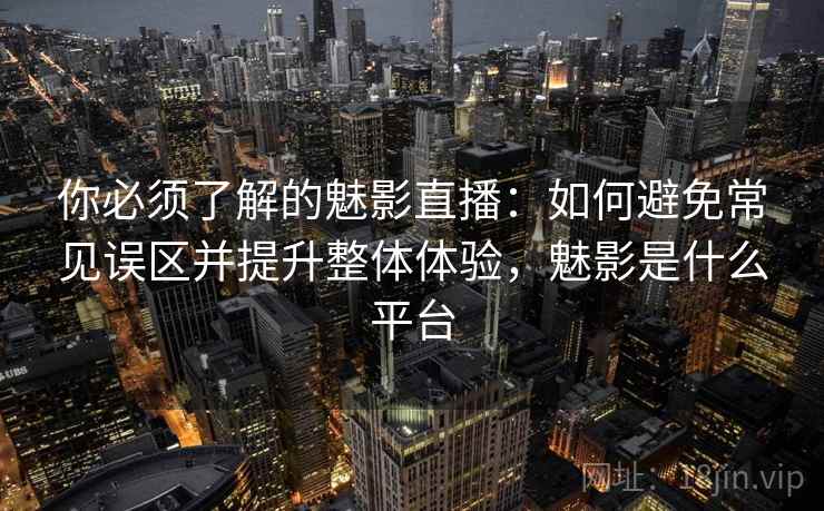 你必须了解的魅影直播:如何避免常见误区并提升整体体验,魅影是什么平台 你必须了解的魅影直播:如何避免常见误区并提升整体体验,魅影是什么平台