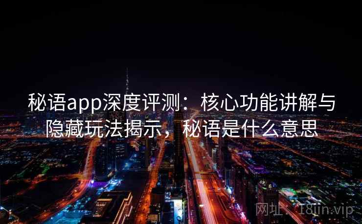 秘语app深度评测：核心功能讲解与隐藏玩法揭示，秘语是什么意思