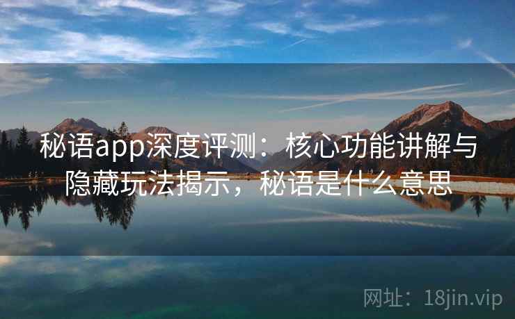 秘语app深度评测：核心功能讲解与隐藏玩法揭示，秘语是什么意思