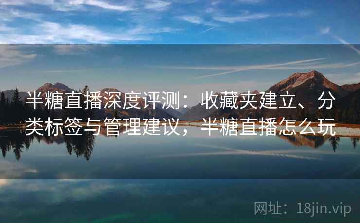 半糖直播深度评测：收藏夹建立、分类标签与管理建议，半糖直播怎么玩