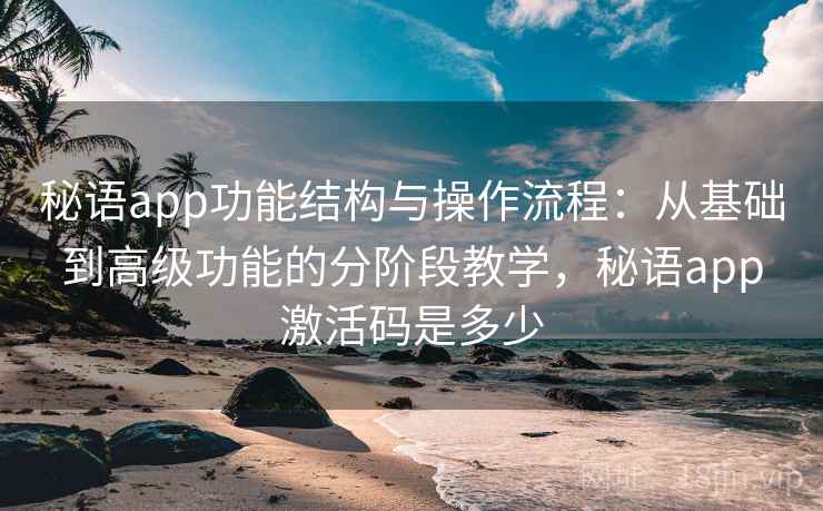 秘语app功能结构与操作流程：从基础到高级功能的分阶段教学，秘语app激活码是多少
