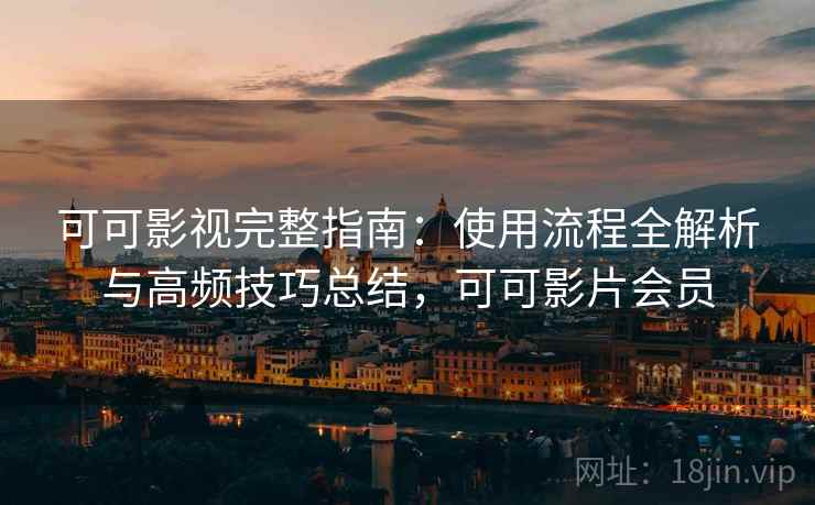 可可影视完整指南：使用流程全解析与高频技巧总结，可可影片会员