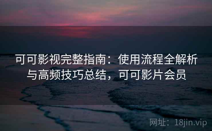 可可影视完整指南：使用流程全解析与高频技巧总结，可可影片会员