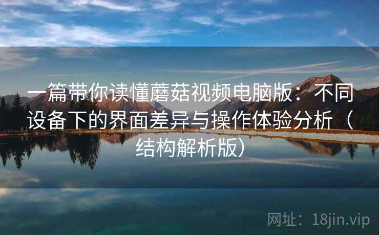 一篇带你读懂蘑菇视频电脑版：不同设备下的界面差异与操作体验分析（结构解析版）