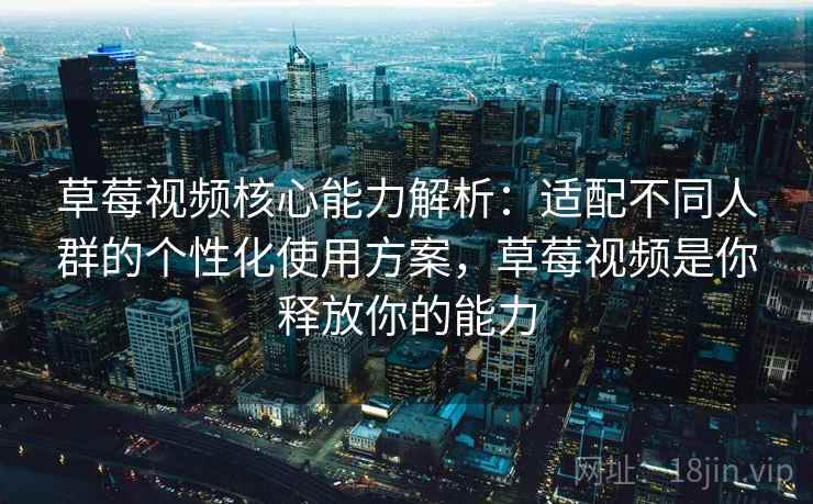 草莓视频核心能力解析：适配不同人群的个性化使用方案，草莓视频是你释放你的能力